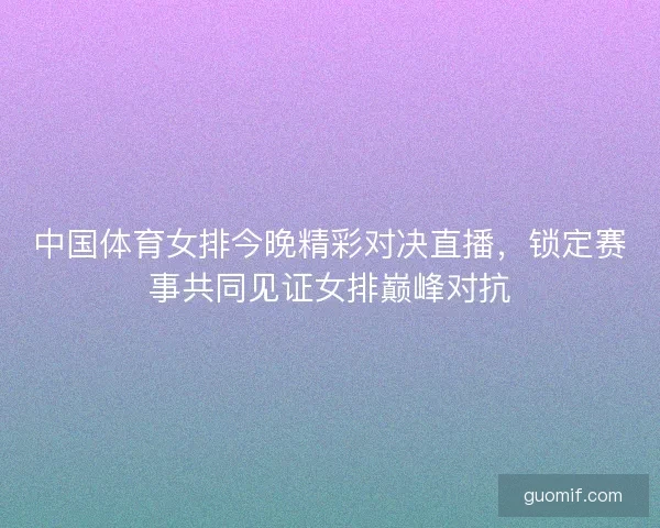 中国体育女排今晚精彩对决直播,锁定赛事共同见证女排巅峰对抗 中国体育女排今晚精彩对决直播,锁定赛事共同见证女排巅峰对抗