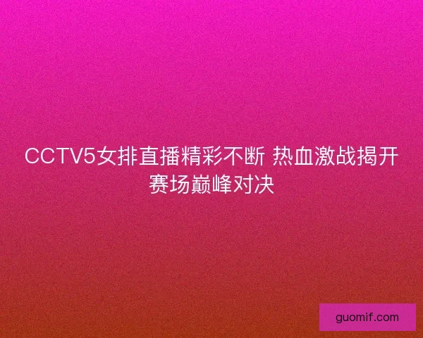CCTV5女排直播精彩不断 热血激战揭开赛场巅峰对决