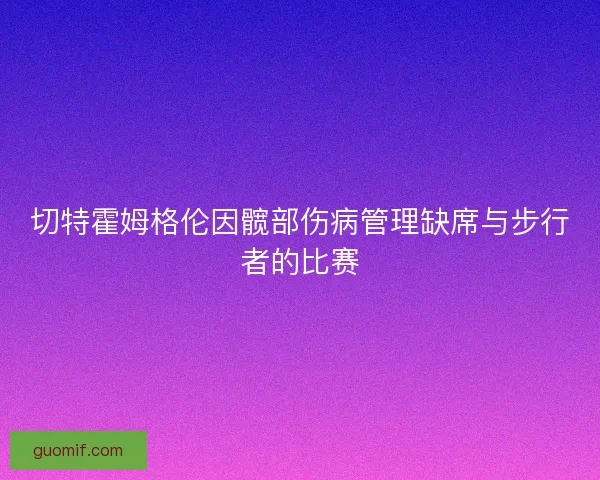 切特霍姆格伦因髋部伤病管理缺席与步行者的比赛