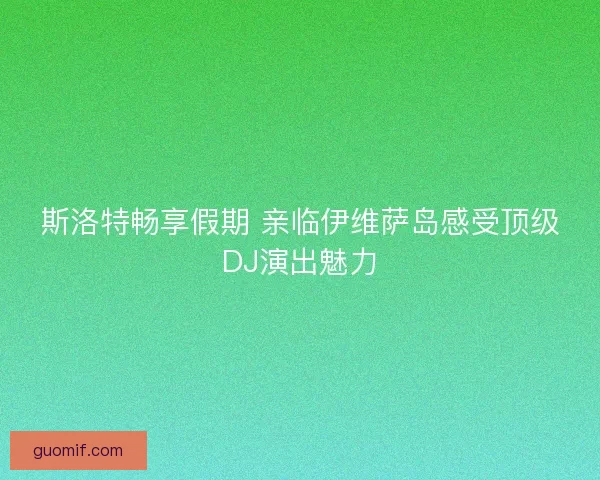 斯洛特畅享假期 亲临伊维萨岛感受顶级DJ演出魅力 斯洛特畅享假期 亲临伊维萨岛感受顶级DJ演出魅力