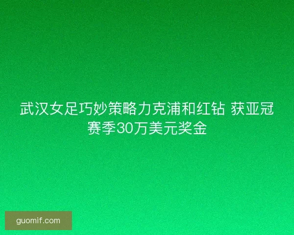 武汉女足巧妙策略力克浦和红钻 获亚冠赛季30万美元奖金