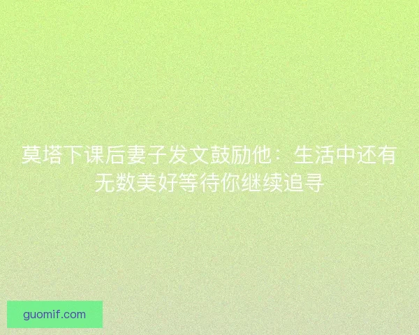莫塔下课后妻子发文鼓励他:生活中还有无数美好等待你继续追寻 莫塔下课后妻子发文鼓励他:生活中还有无数美好等待你继续追寻