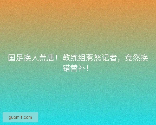 国足换人荒唐!教练组惹怒记者,竟然换错替补! 国足换人荒唐!教练组惹怒记者,竟然换错替补!