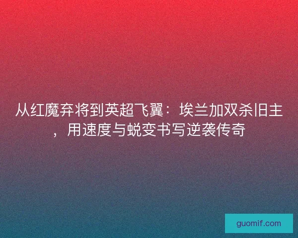从红魔弃将到英超飞翼：埃兰加双杀旧主，用速度与蜕变书写逆袭传奇