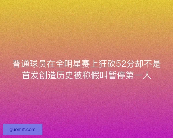 普通球员在全明星赛上狂砍52分却不是首发创造历史被称假叫暂停第一人