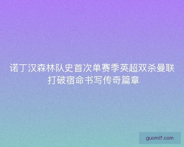 诺丁汉森林队史首次单赛季英超双杀曼联 打破宿命书写传奇篇章