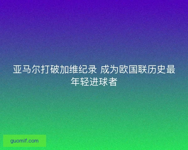 亚马尔打破加维纪录 成为欧国联历史最年轻进球者