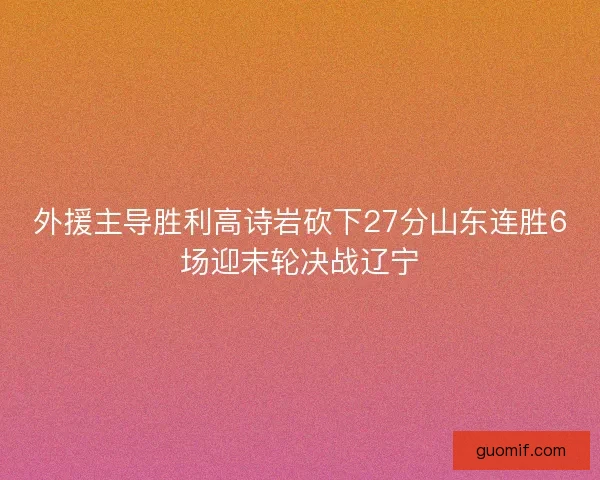 外援主导胜利高诗岩砍下27分山东连胜6场迎末轮决战辽宁