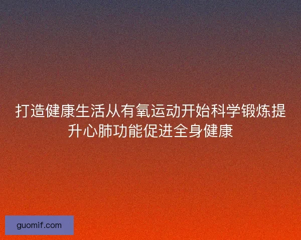 打造健康生活从有氧运动开始科学锻炼提升心肺功能促进全身健康
