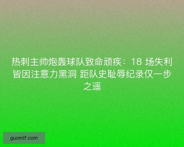 热刺主帅炮轰球队致命顽疾：18 场失利皆因注意力黑洞 距队史耻辱纪录仅一步之遥