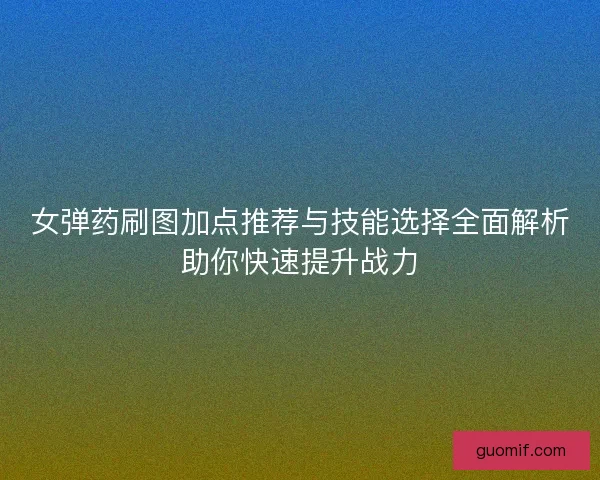 女弹药刷图加点推荐与技能选择全面解析助你快速提升战力