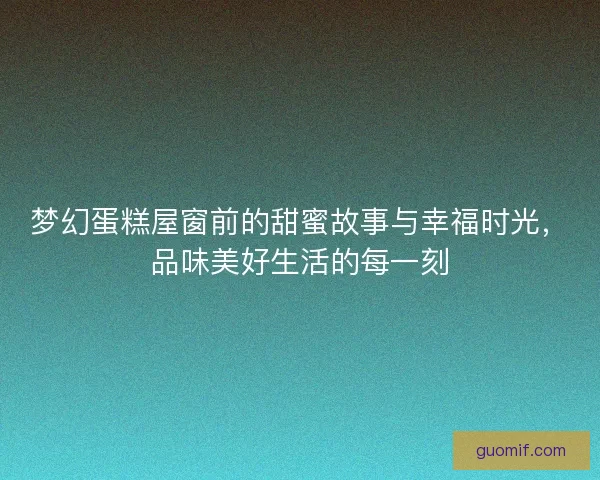 梦幻蛋糕屋窗前的甜蜜故事与幸福时光，品味美好生活的每一刻