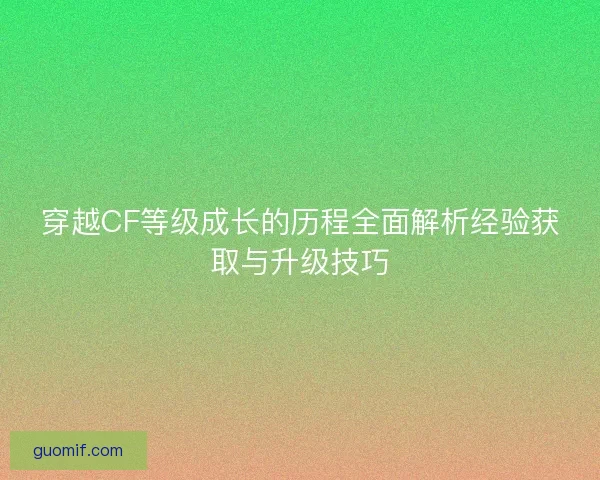 穿越CF等级成长的历程全面解析经验获取与升级技巧