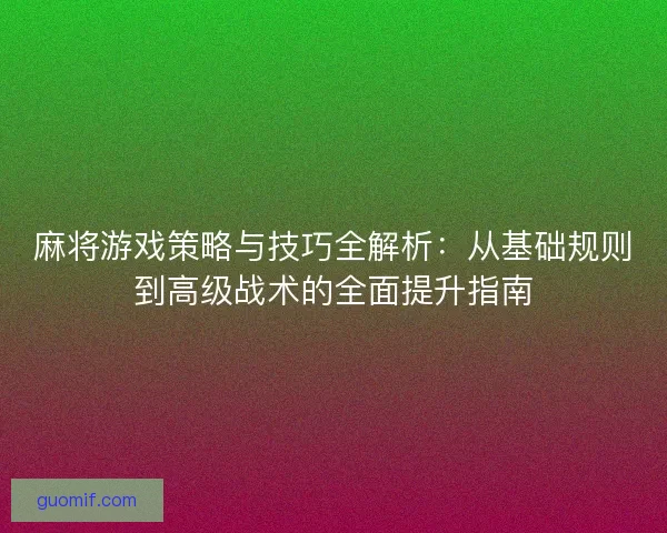 麻将游戏策略与技巧全解析:从基础规则到高级战术的全面提升指南 麻将游戏策略与技巧全解析:从基础规则到高级战术的全面提升指南