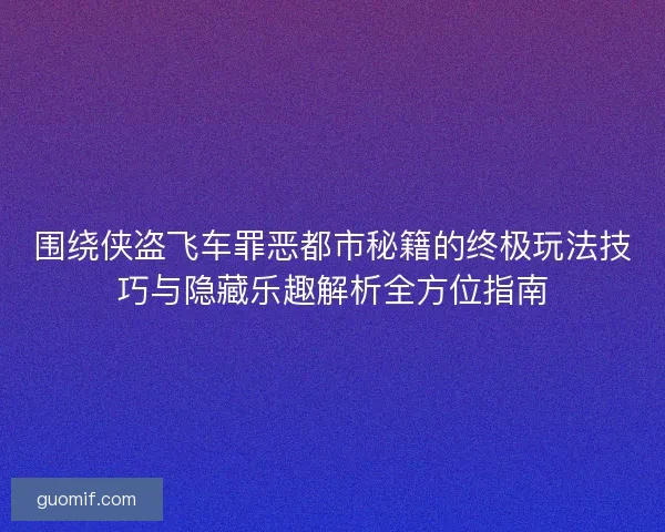围绕侠盗飞车罪恶都市秘籍的终极玩法技巧与隐藏乐趣解析全方位指南
