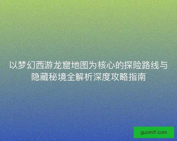 以梦幻西游龙窟地图为核心的探险路线与隐藏秘境全解析深度攻略指南