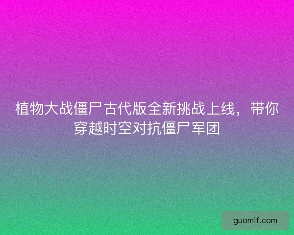 植物大战僵尸古代版全新挑战上线，带你穿越时空对抗僵尸军团