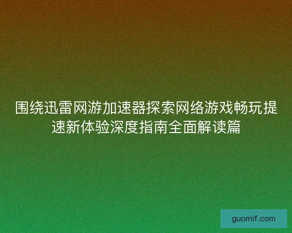 围绕迅雷网游加速器探索网络游戏畅玩提速新体验深度指南全面解读篇 围绕迅雷网游加速器探索网络游戏畅玩提速新体验深度指南全面解读篇