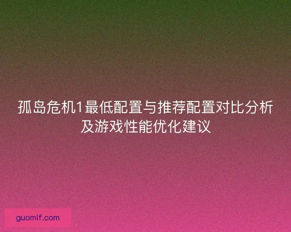 孤岛危机1最低配置与推荐配置对比分析及游戏性能优化建议