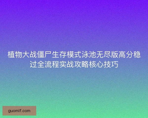 植物大战僵尸生存模式泳池无尽版高分稳过全流程实战攻略核心技巧