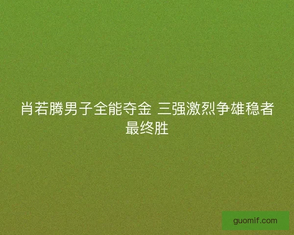 肖若腾男子全能夺金 三强激烈争雄稳者最终胜 肖若腾男子全能夺金 三强激烈争雄稳者最终胜