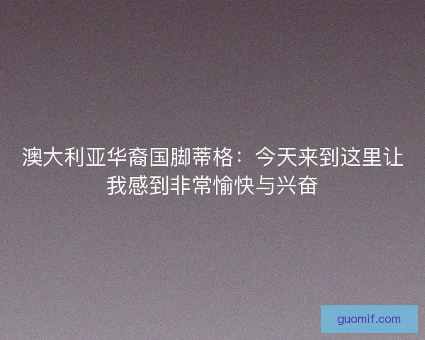 澳大利亚华裔国脚蒂格:今天来到这里让我感到非常愉快与兴奋 澳大利亚华裔国脚蒂格:今天来到这里让我感到非常愉快与兴奋