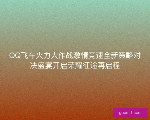 QQ飞车火力大作战激情竞速全新策略对决盛宴开启荣耀征途再启程