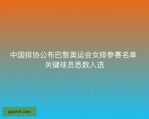 中国排协公布巴黎奥运会女排参赛名单 关键球员悉数入选