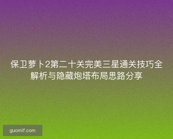 保卫萝卜2第二十关完美三星通关技巧全解析与隐藏炮塔布局思路分享