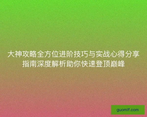 大神攻略全方位进阶技巧与实战心得分享指南深度解析助你快速登顶巅峰