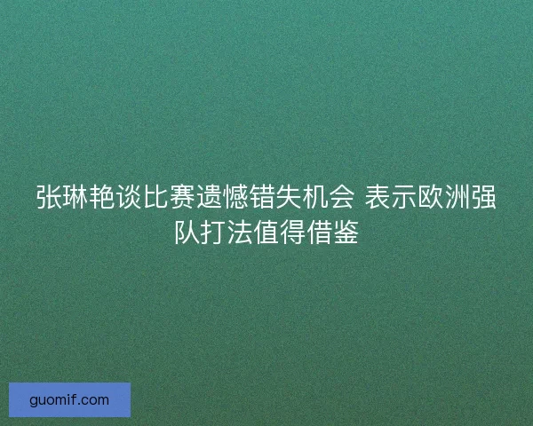 张琳艳谈比赛遗憾错失机会 表示欧洲强队打法值得借鉴