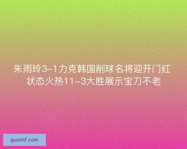 朱雨玲3-1力克韩国削球名将迎开门红 状态火热11-3大胜展示宝刀不老