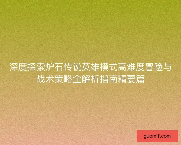 深度探索炉石传说英雄模式高难度冒险与战术策略全解析指南精要篇 深度探索炉石传说英雄模式高难度冒险与战术策略全解析指南精要篇
