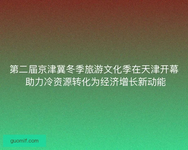 第二届京津冀冬季旅游文化季在天津开幕 助力冷资源转化为经济增长新动能