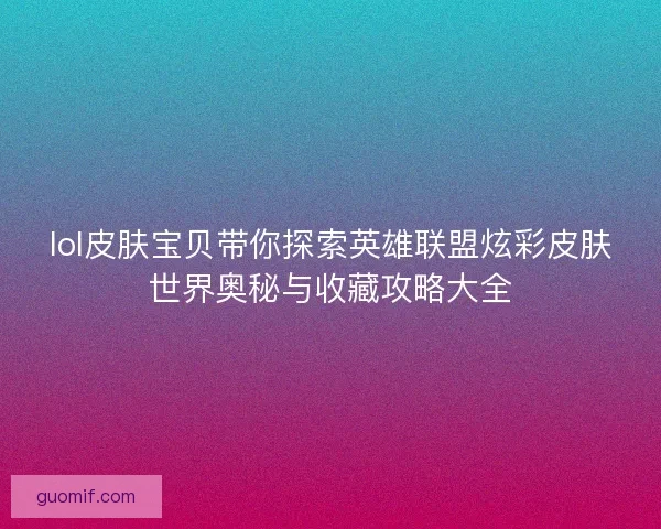 lol皮肤宝贝带你探索英雄联盟炫彩皮肤世界奥秘与收藏攻略大全 lol皮肤宝贝带你探索英雄联盟炫彩皮肤世界奥秘与收藏攻略大全