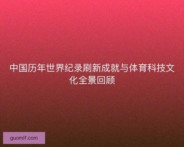 中国历年世界纪录刷新成就与体育科技文化全景回顾