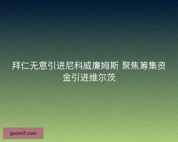拜仁无意引进尼科威廉姆斯 聚焦筹集资金引进维尔茨 拜仁无意引进尼科威廉姆斯 聚焦筹集资金引进维尔茨