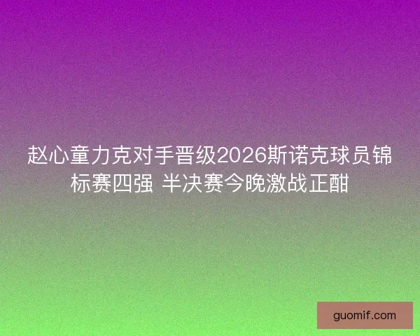 赵心童力克对手晋级2026斯诺克球员锦标赛四强 半决赛今晚激战正酣
