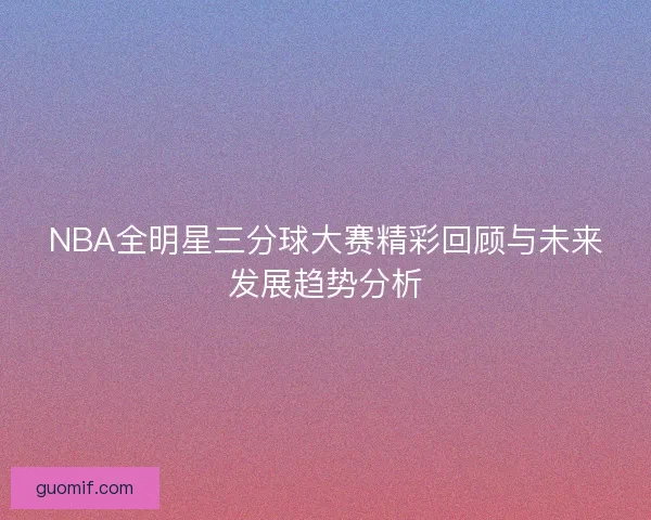 NBA全明星三分球大赛精彩回顾与未来发展趋势分析