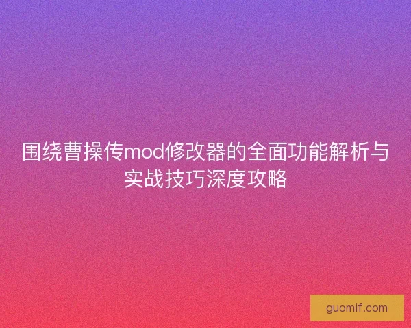 围绕曹操传mod修改器的全面功能解析与实战技巧深度攻略 围绕曹操传mod修改器的全面功能解析与实战技巧深度攻略