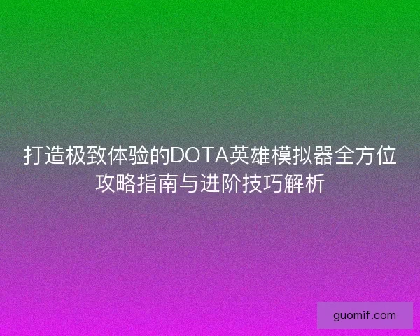 打造极致体验的DOTA英雄模拟器全方位攻略指南与进阶技巧解析