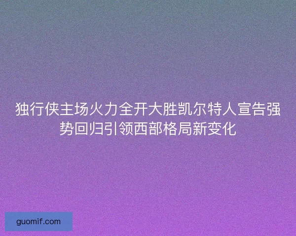 独行侠主场火力全开大胜凯尔特人宣告强势回归引领西部格局新变化