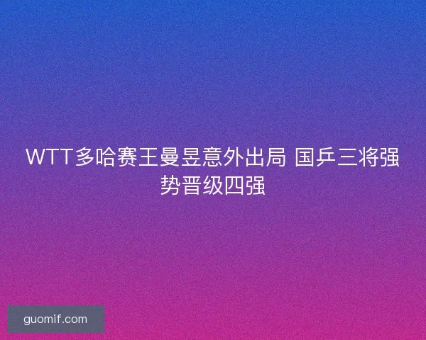 WTT多哈赛王曼昱意外出局 国乒三将强势晋级四强