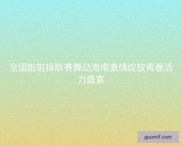 全国啦啦操联赛舞动海南激情绽放青春活力盛宴
