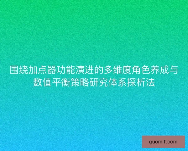 围绕加点器功能演进的多维度角色养成与数值平衡策略研究体系探析法