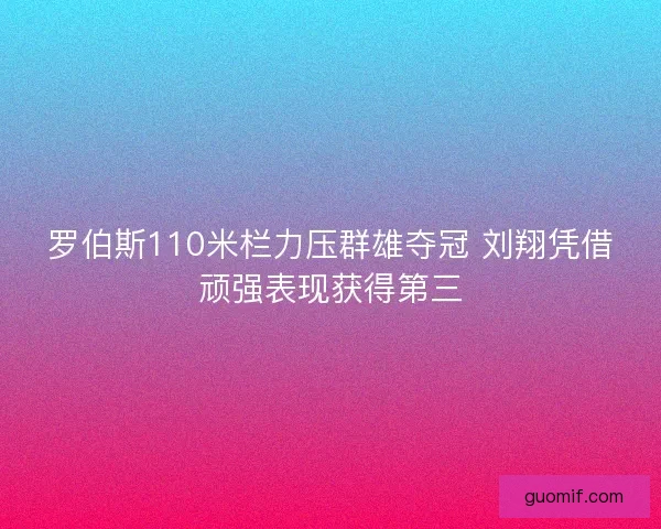 罗伯斯110米栏力压群雄夺冠 刘翔凭借顽强表现获得第三 罗伯斯110米栏力压群雄夺冠 刘翔凭借顽强表现获得第三