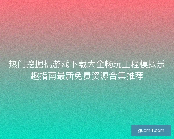 热门挖掘机游戏下载大全畅玩工程模拟乐趣指南最新免费资源合集推荐