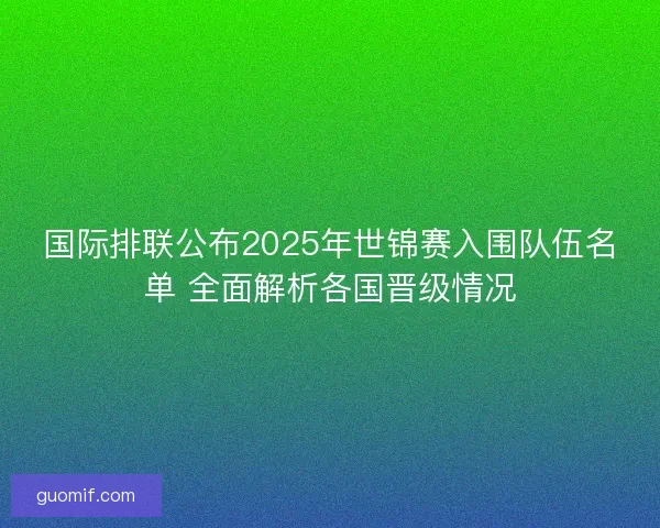 国际排联公布2025年世锦赛入围队伍名单 全面解析各国晋级情况