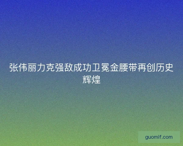 张伟丽力克强敌成功卫冕金腰带再创历史辉煌