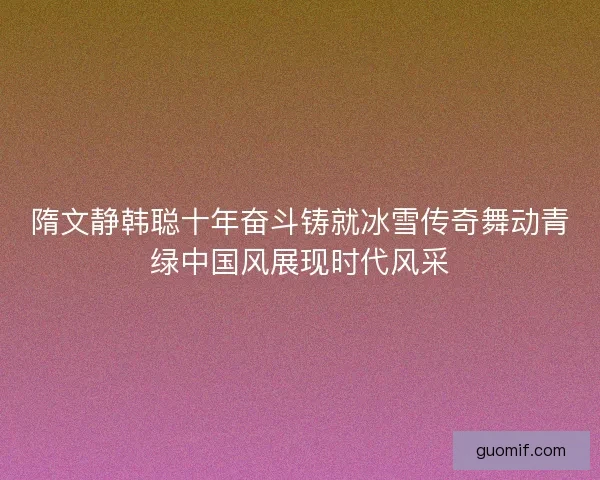 隋文静韩聪十年奋斗铸就冰雪传奇舞动青绿中国风展现时代风采 隋文静韩聪十年奋斗铸就冰雪传奇舞动青绿中国风展现时代风采
